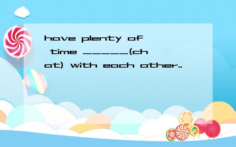 have plenty of time _____(chat) with each other..