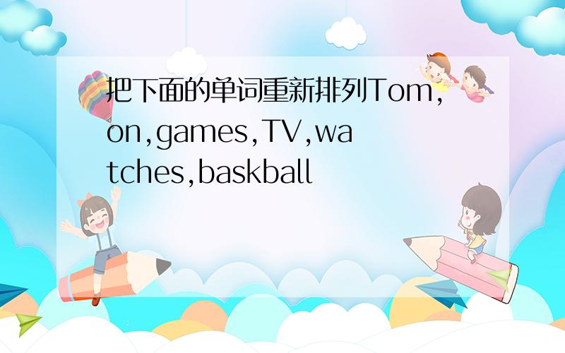 把下面的单词重新排列Tom,on,games,TV,watches,baskball