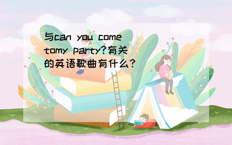与can you come tomy party?有关 的英语歌曲有什么?