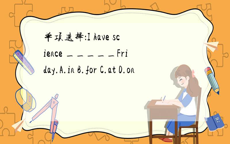 单项选择：I have science _____Friday.A.in B.for C.at D.on