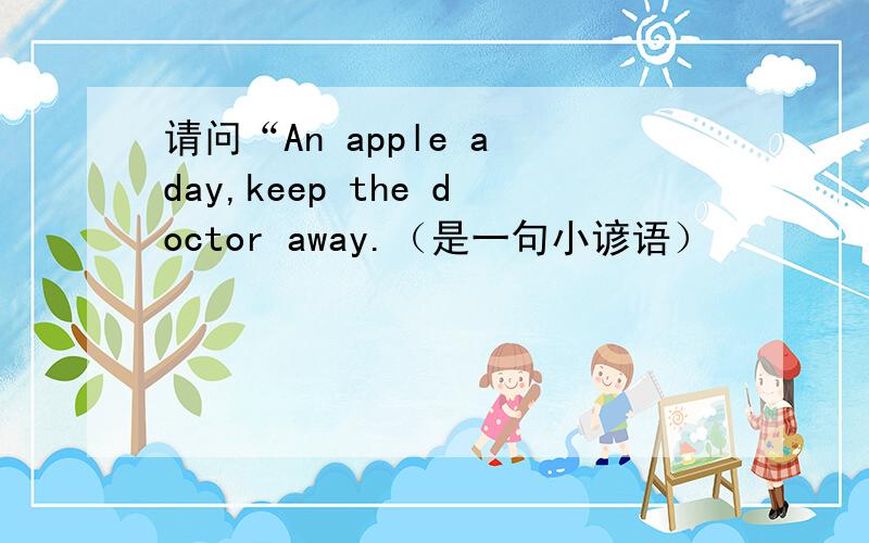 请问“An apple a day,keep the doctor away.（是一句小谚语）