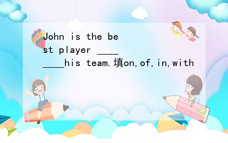 John is the best player ________his team.填on,of,in,with