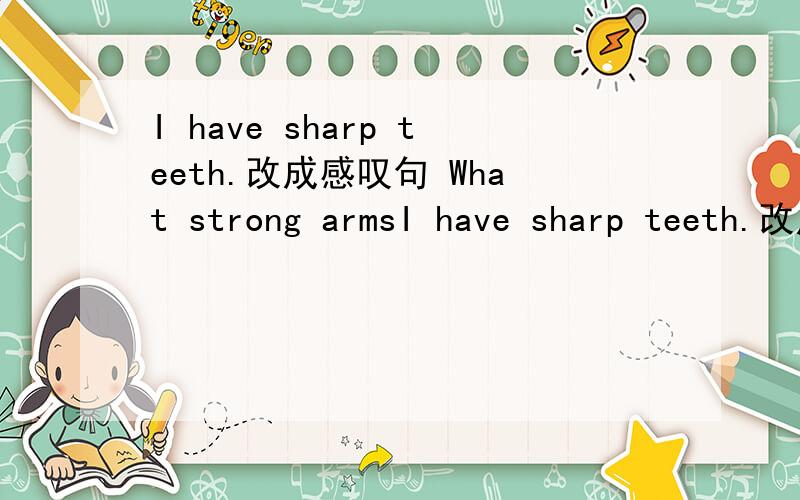 I have sharp teeth.改成感叹句 What strong armsI have sharp teeth.改成感叹句What strong arms you have!改为肯定句