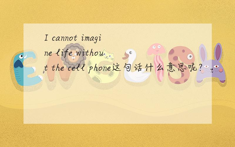 I cannot imagine life without the cell phone这句话什么意思呢?