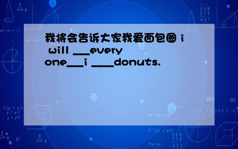 我将会告诉大家我爱面包圈 i will ___everyone___i ____donuts.