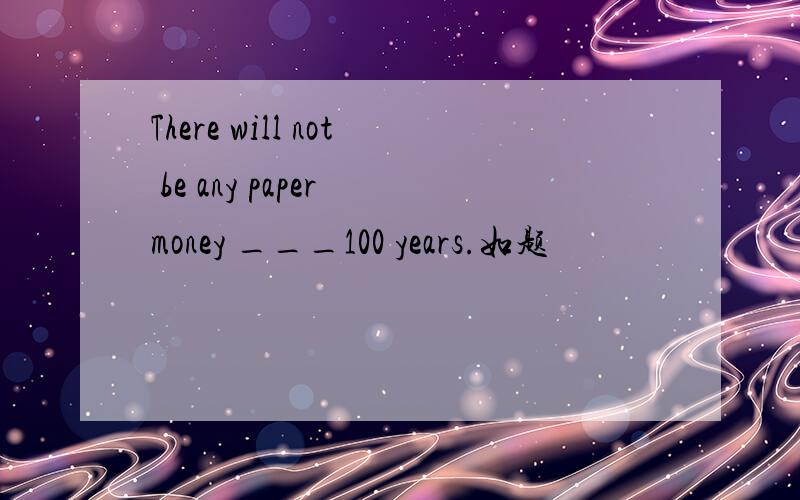 There will not be any paper money ___100 years.如题