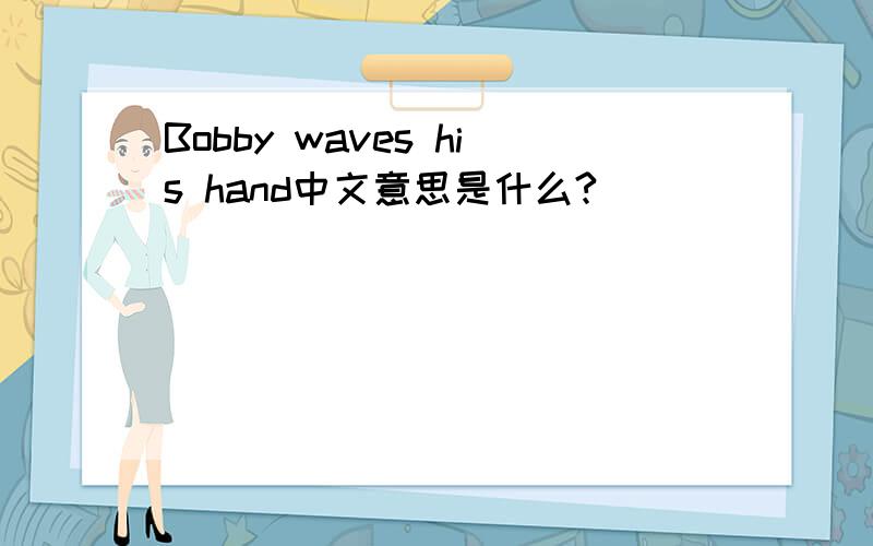 Bobby waves his hand中文意思是什么?