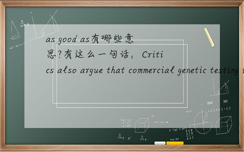 as good as有哪些意思?有这么一句话：Critics also argue that commercial genetic testing is not as good as the reference collections to which a sample is compared.这里的“as good as”好像翻译成“相等于,就像,几乎如；实际