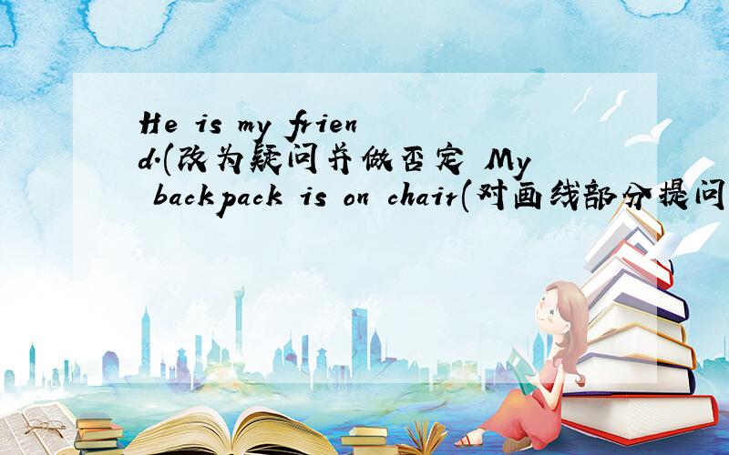 He is my friend.(改为疑问并做否定 My backpack is on chair(对画线部分提问 -----------