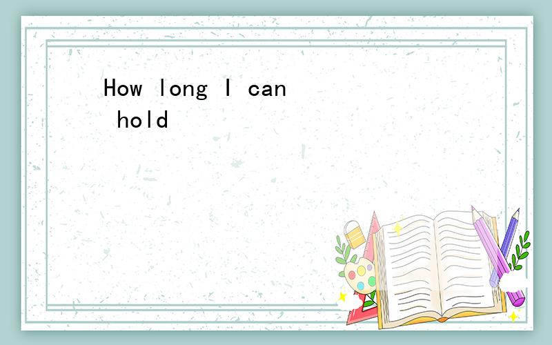 How long I can hold