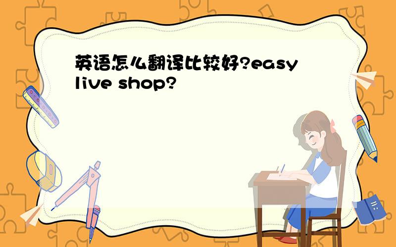 英语怎么翻译比较好?easylive shop?