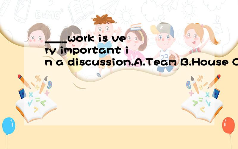 ____work is very important in a discussion.A.Team B.House C.Farm D.School
