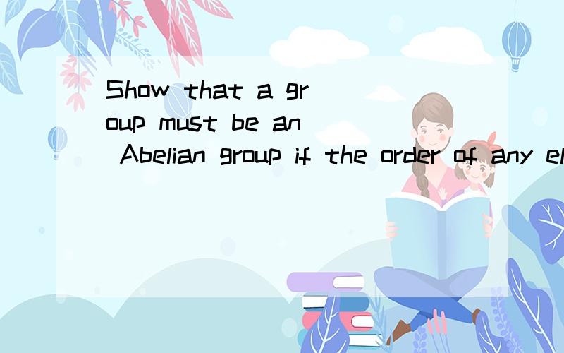 Show that a group must be an Abelian group if the order of any element in the group,expect for the identity ,is 2.
