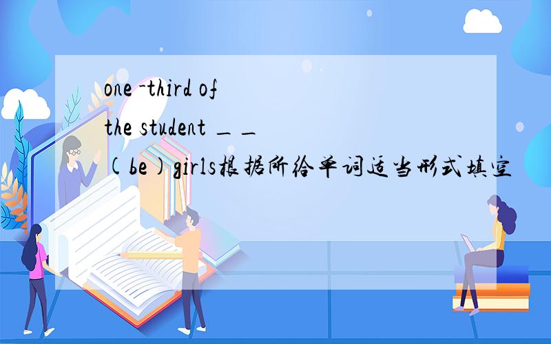 one -third of the student __(be)girls根据所给单词适当形式填空