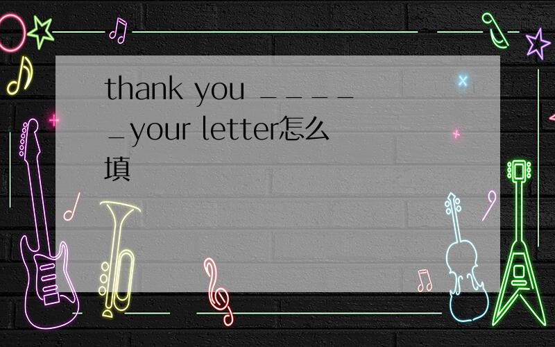 thank you _____your letter怎么填