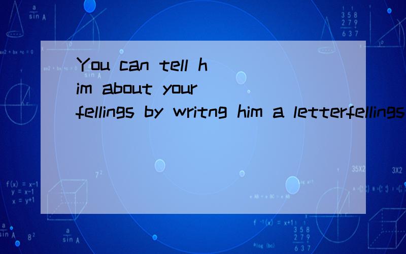 You can tell him about your fellings by writng him a letterfellings writng 这两个词为什么要加ing?