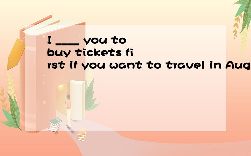 I ____ you to buy tickets first if you want to travel in August.求大神帮助A. advice B. advise C. ask D. tell