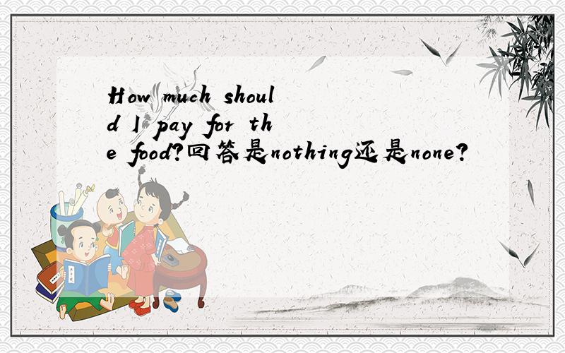 How much should I pay for the food?回答是nothing还是none?