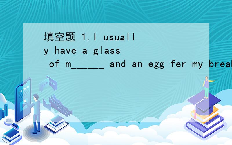 填空题 1.I usually have a glass of m______ and an egg fer my breakfast