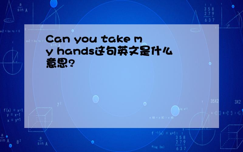 Can you take my hands这句英文是什么意思?