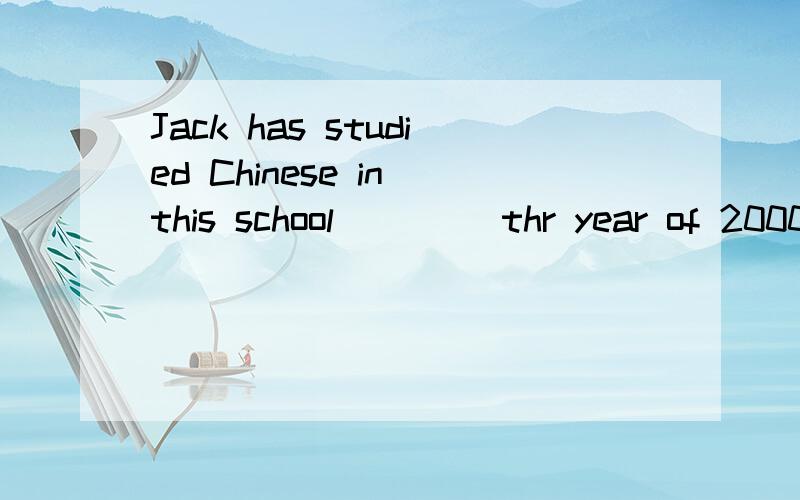 Jack has studied Chinese in this school ____thr year of 2000 A.since B.in C.on D.by