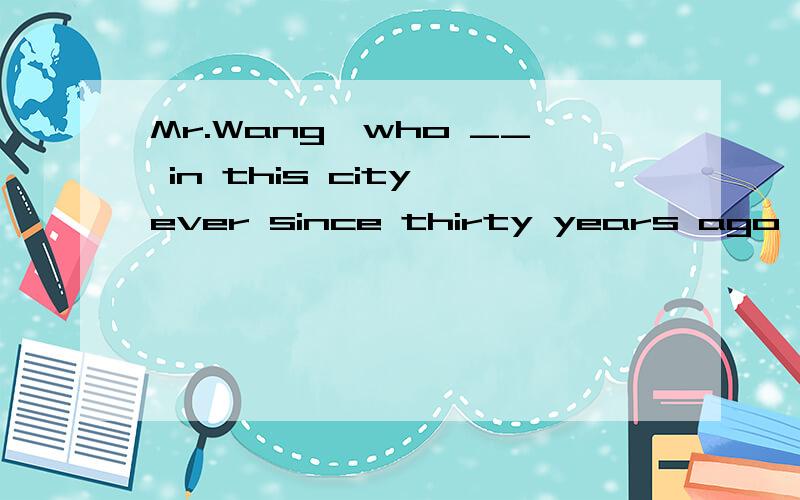 Mr.Wang,who __ in this city ever since thirty years ago,_____ a report for the last two yearsA.has lived; had prepared B.has been living; has been preparing 不是说完成进行时不能有EVER这样的词么.为什么答案还选B