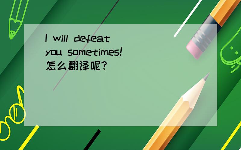 I will defeat you sometimes!怎么翻译呢?