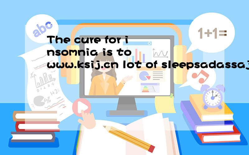 The cure for insomnia is to www.ksij.cn lot of sleepsadassajdka