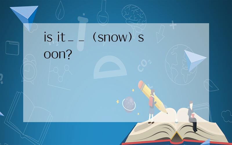 is it＿＿（snow）soon?