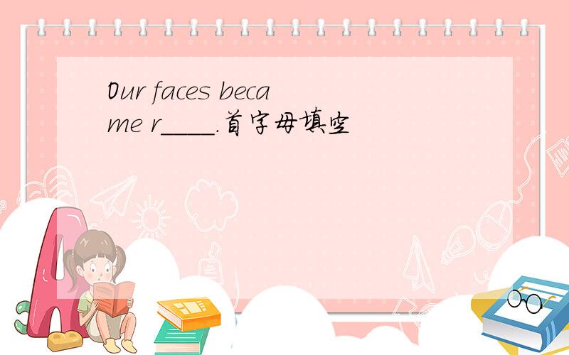 Our faces became r____.首字母填空
