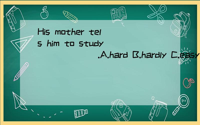 His mother tels him to study ______.A.hard B.hardly C.easy