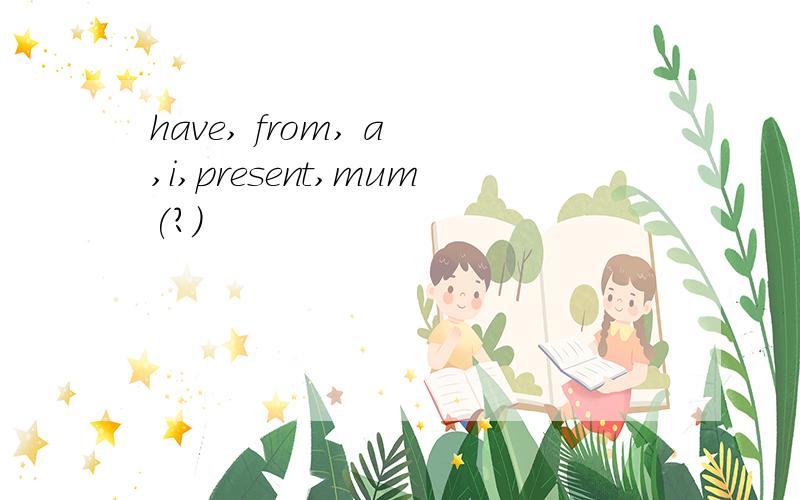have, from, a ,i,present,mum(?)