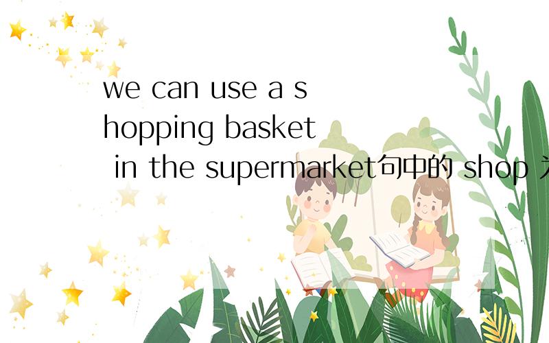 we can use a shopping basket in the supermarket句中的 shop 为什么要加 ing?
