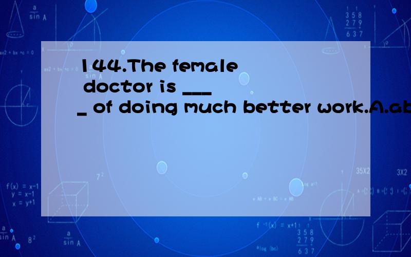 144.The female doctor is ____ of doing much better work.A.able B.capable C.attached D.slight