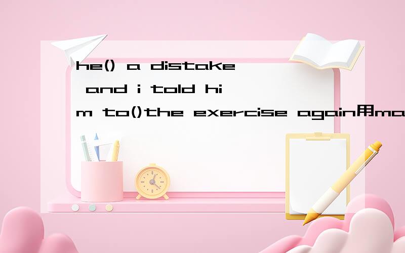 he() a distake and i told him to()the exercise again用make和do填写