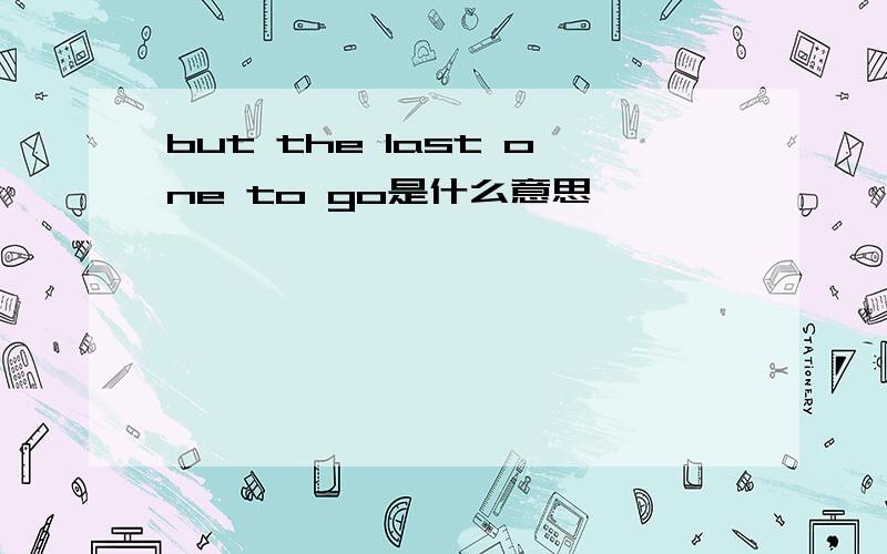 but the last one to go是什么意思