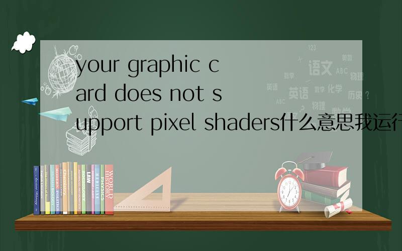 your graphic card does not support pixel shaders什么意思我运行星河战队时出现的问题!我家的显卡是N卡fx5200
