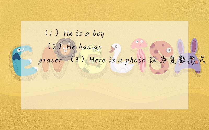 （1）He is a boy （2）He has an eraser （3）Here is a photo 改为复数形式