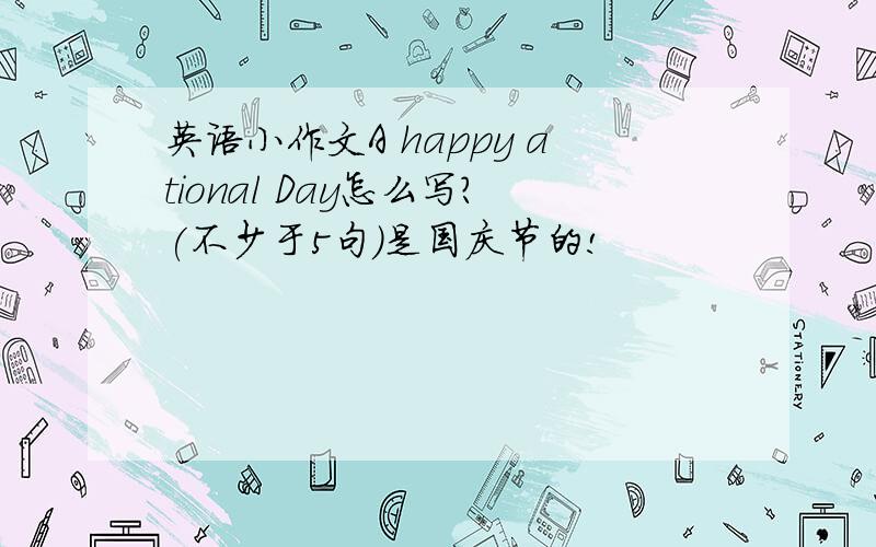 英语小作文A happy ational Day怎么写?(不少于5句）是国庆节的!
