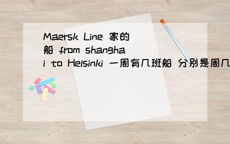 Maersk Line 家的船 from shanghai to Helsinki 一周有几班船 分别是周几呀
