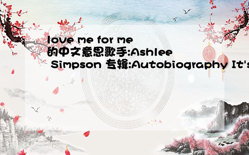 love me for me的中文意思歌手:Ashlee Simpson 专辑:Autobiography It's been three days You come around here like you know me You're stuff at my place Next thing you know,you'll be using my toothpaste Step up,sit down Get ready,let me tell you w