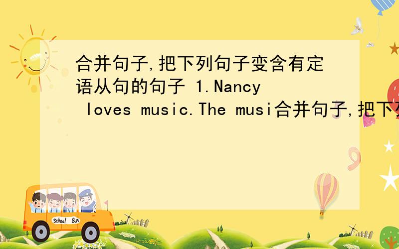 合并句子,把下列句子变含有定语从句的句子 1.Nancy loves music.The musi合并句子,把下列句子变含有定语从句的句子1.Nancy loves music.The music is loud.2.Ann found the key.She lost it yeserday.3.Where is the new CD?You