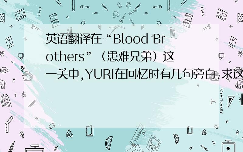 英语翻译在“Blood Brothers”（患难兄弟）这一关中,YURI在回忆时有几句旁白,求这些旁白的英文原文和翻译.