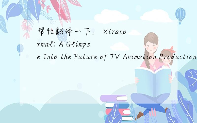 帮忙翻译一下： Xtranormal: A Glimpse Into the Future of TV Animation Production Over the past year,