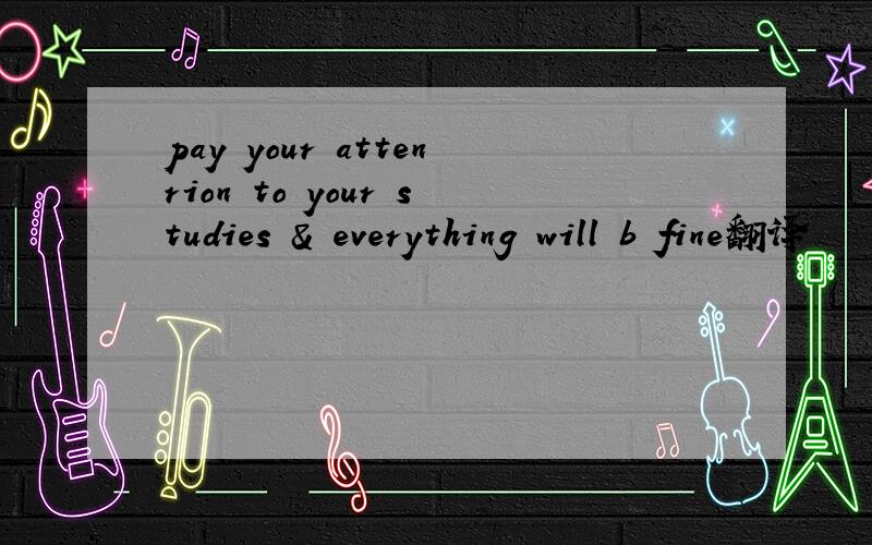 pay your attenrion to your studies & everything will b fine翻译