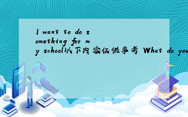 I want to do something for my school以下内容仅供参考 What do you want to do for your school?Why do you want to do it How are you going to do it