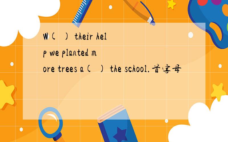 W( ) their help we planted more trees a( ) the school.首字母