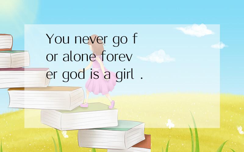 You never go for alone forever god is a girl .