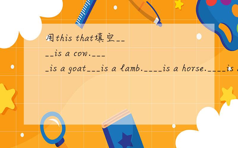 用this that填空____is a cow.____is a goat___is a lamb.____is a horse.____is a sheep.____is a hen.