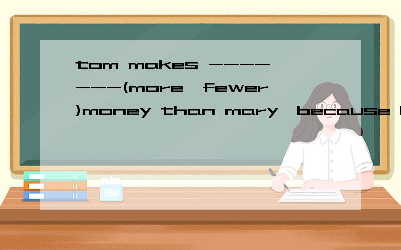 tom makes -------(more,fewer)money than mary,because he does two jobs